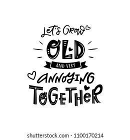 Lets grow old and very annoying together. Hand drawn inspirational quote. Modern calligraphy. Lettering art for poster, greeting card.