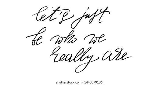 Let's just be who we really are. Positive phrase inspirational quote handwritten text vector script. Each word is on the separate layer. 