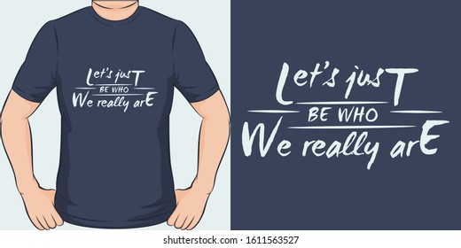 Let's Just Be Who We Really Are. Unique and Trendy Motivational or Inspirational Quote T-Shirt Design or Mockup.