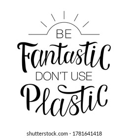 Lettering "Be fantastic don't use plastic". Hand-drawing inscription about Zero Waste, eco living, creating less waste. Calligraphy print for eco bags, posters, stickers, cards, t-shirts and mugs. 