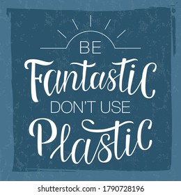 Lettering "Be fantastic don't use plastic". Hand-drawing inscription about Zero Waste, eco living, creating less waste. Calligraphy print for eco bags, posters, stickers, cards, t-shirts and mugs. 