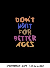 Lettering Don`t wait for better ages
 made by hand in vector.Unique typography poster or card design. Motivational rule. Sketchy script.  