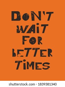 Lettering Don`t wait for better times made by hand in vector. Unique typography poster or card design. Motivational rule. Sketchy script on the grange background.  

