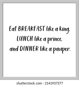 Lettering Eat breakfast like a king, lunch like a prince, and dinner like a pauper text design on white background with frame isolate vector illustration. 