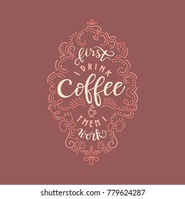 Lettering quote "First I drink coffee than I work". Poster for coffee shop. Motivational typography made in vector on maroon background