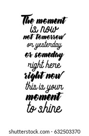 Lettering quotes motivation about life quote. Calligraphy Inspirational quote. The moment is now not tomorrow or yesterday or someday right here right now this is your moment to shine.