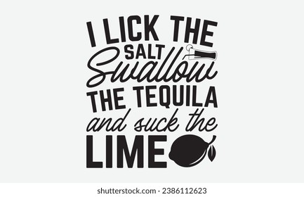 I Lick The Salt Swallow The Tequila And Suck The Lime -Alcohol T-Shirt Design, Modern Calligraphy Hand Drawn Typography Vector, Illustration For Prints On And Bags, Posters Mugs.