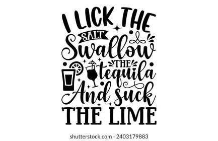 I Lick The Salt Swallow The Tequila And Suck The Lime- Alcohol t- shirt design, Hand drawn lettering phrase for Cutting Machine, Silhouette Cameo, Cricut, Vector illustration Template.