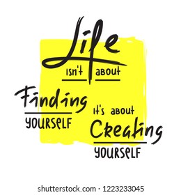 Life is about Creating yourself - inspire and motivational quote. Hand drawn beautiful lettering. Print for inspirational poster, t-shirt, bag, cups, card, flyer, sticker, badge. Elegant calligraphy