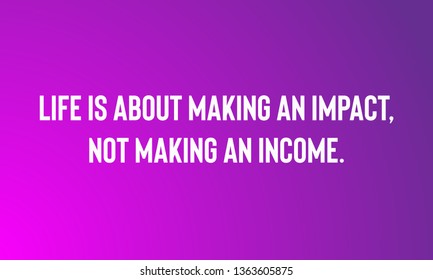 LIFE IS ABOUT MAKING AN IMPACT,NOT MAKING AN INCOME,  motivational quotes