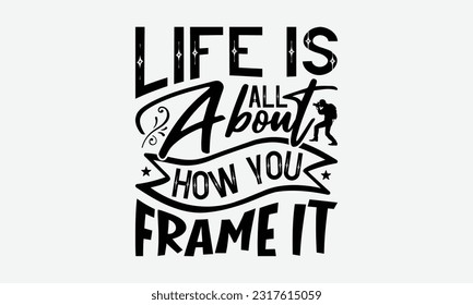 Life Is All About How You Frame It - Photographer T-Shirt Design, Focus Quotes, Hand Drawn Vintage Hand Lettering, Poster Vector Design Template, EPS 10.