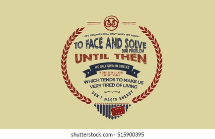 Life becomes real only when we begin to face and solve our own problems. Until then we only swim in circles in a large fantasy world which tends to make us very tired of living. Courage quotes