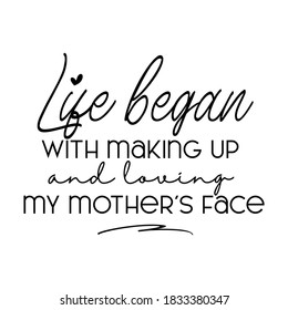 Life Began With Making Up and Loving My Mother's Face. Inspirational and Motivational Quotes for Mommy. Suitable for Cutting Sticker, Poster, Vinyl, Decals, Card, T-Shirt, Mug, & Various Other Prints