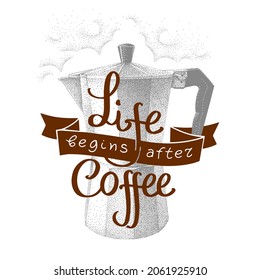 Life begins after coffee, inscription with geyser coffee maker, moka pot. Vector illustration in vintage pointillism style. Hand drawn lettering.