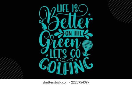 Life Is Better On The Green Let’s Go Golfing - Golf T shirt Design, Modern calligraphy, Cut Files for Cricut Svg, Illustration for prints on bags, posters