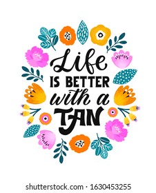 Life is better with a tan - Inspirational hand lettering phrase for fashion print. Girly hand written quote. Feminine printable calligraphy phrase with floral decoration.