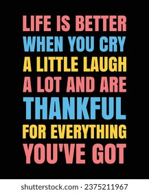 LIFE IS BETTER WHEN YOU CRY A LITTLE LAUGH A LOT AND ARE THANKFUL FOR EVERYTHING YOU'VE GOT. T-SHIRT DESIGN. PRINT TEMPLATE.TYPOGRAPHY VECTOR ILLUSTRATION.