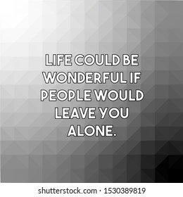 Life could be wonderful if people would leave you alone