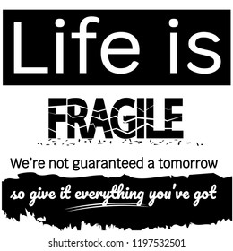 LIFE IS FRAGILE SO GIVE IT EVERYTHING YOU HAVE GOT
