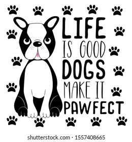 Life is good dogs make it pawfect- funny text, with cute Boston Terrier,and paws. Good for greeting card and  t-shirt print, flyer, poster design, mug.