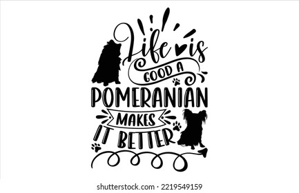 Life Is Good A Pomeranian Makes It Better - pomeranian T shirt Design, Hand lettering illustration for your design, Modern calligraphy, Svg Files for Cricut, Poster, EPS