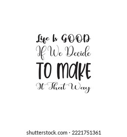 life is good if we decide to make it that way black letter quote