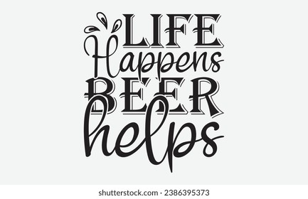 Life Happens Beer Helps -Beer T-Shirt Design, Vector Illustration With Hand Drawn Lettering, For Poster, Hoodie, Cutting Machine.