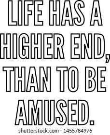 Life has a higher end than to be amused