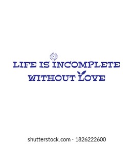 LIFE IS INCOMPLETE WITHOUT LOVE.Life quote with modern background vector illustration