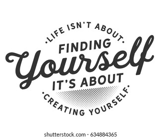 Life isn't about finding yourself, it's about creating yourself! 