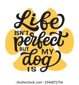 Life isn't perfect but my dog is. Hand lettering quote with paw print  isolated on white background. Vector typography for dog lovers, posters, cards, t shirts, banners, pet shops, home decor, dog mom