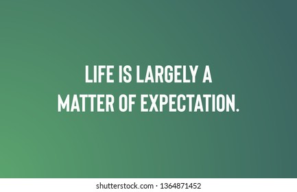 LIFE IS LARGELY A MATTER OF EXPECTATION.  motivational quotes