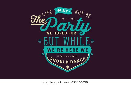 Life may not be the party we hoped for, but while we’re here we should dance.