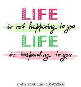 Life is not happening to you. Life is responding to you - handwritten motivational quote. Print for inspiring poster, t-shirt, bag, logo, greeting postcard, flyer, sticker, sweatshirt, cups. 