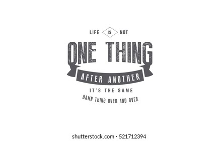 Life is not one thing after another. It's the same damn thing over and over. life quote