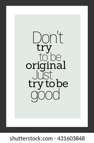 Life quote. Do not try to be original, just try to be good.