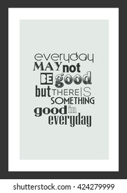 Life quote. Everyday may not be good but there is something good is everyday.