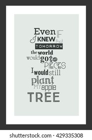 Life quote. Inspirational quote. Even if i knew that tomorrow the world would go to pieces, i would still plant my apple tree.
