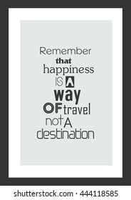 Life quote. Inspirational quote. Remember that happiness is a way of travel, not a destination.