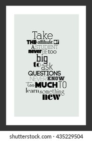 Life quote. Inspirational quote. Take the attitude of a student, never be too big to ask questions, never know too much to learn something new.