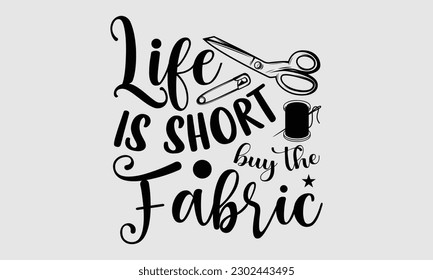 Life is short buy the fabric- Sewing t- shirt design, Hand drawn vintage illustration for prints on eps, svg Files for Cutting, greeting card template with typography text svg