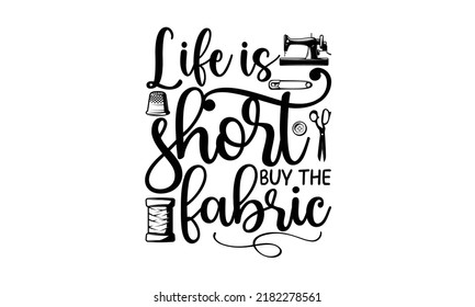 Life is short buy the fabric-Sewing t shirts design, Hand drawn lettering phrase, Calligraphy t shirt design, Isolated on white background, svg Files for Cutting Cricut and Silhouette, EPS 10