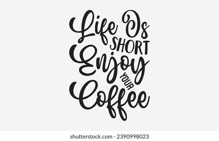 Life Is Short Enjoy Your Coffee -Coffee T-Shirt Design, Calligraphy Graphic Design, For Mugs, Pillows, Cutting Machine, Silhouette Cameo, Cricut.