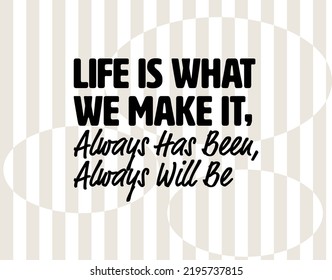 "Life Is What We Make It, Always Has Been, Always Will Be". Inspirational and Motivational Quotes Vector. Suitable for Cutting Sticker, Poster, Vinyl, Decals, Card, T-Shirt, Mug and Other.