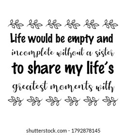  Life would be empty and incomplete without a sister to share my life’s greatest moments with. Vector Quote