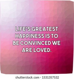 Life's greatest happiness is to be convinced we are loved