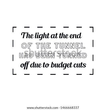 The light at the end of the tunnel has been turned off due to budget cuts. Calligraphy saying for print. Vector Quote