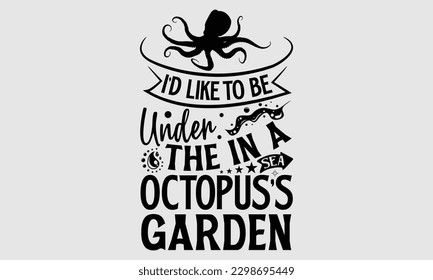 I’d like to be under the in a sea octopus’s garden- Octopus SVG and t- shirt design, Hand drawn lettering phrase for Cutting Machine, Silhouette Cameo, Cricut, greeting card template with typography w svg