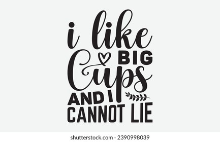 I Like Big Cups And I Cannot Lie -Coffee T-Shirt Design, Modern Calligraphy Hand Drawn Vintage Illustration With Hand-Lettering And Decoration Elements.