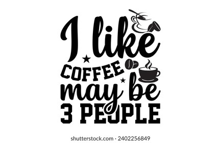 I Like Coffee May Be 3 People- Coffee t- shirt design, Hand drawn lettering phrase isolated on white background. greeting card template with typography text Vector illustration Template.